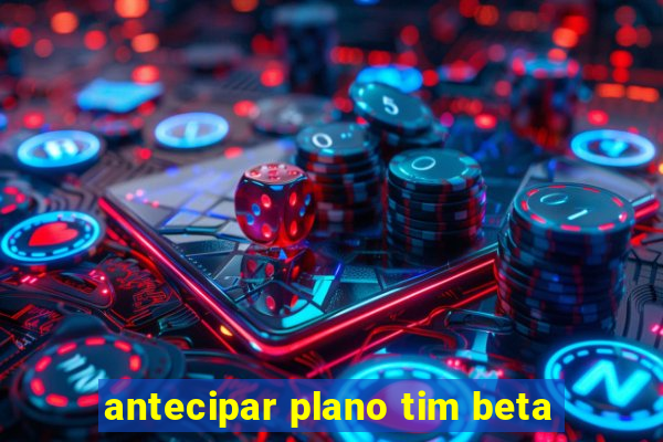 antecipar plano tim beta